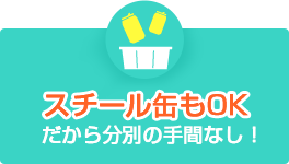 スチール缶もOKだから分別の手間なし！